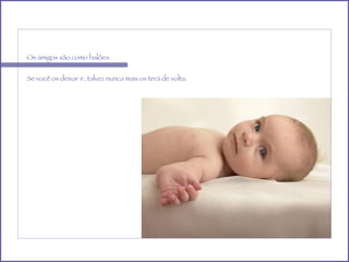 Os amigos são como balões. Se você os deixar ir, talvez nunca mais os terá de volta. 