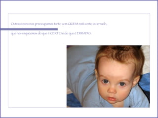 Outras vezes nos preocupamos tanto com QUEM está certo ou errado, que nos esqucemos do que é CERTO e do que é ERRADO. 