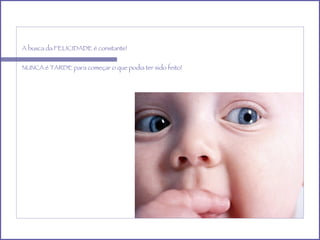 A busca da FELICIDADE é constante! NUNCA é TARDE para começar o que podia ter sido feito! 