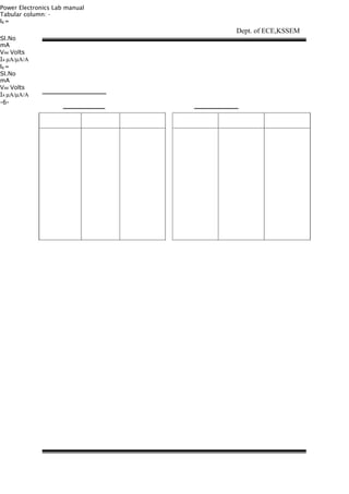Power Electronics Lab manual
Tabular column: -
Ig =
Sl.No
mA
VAK Volts
IA µΑ/µΑ/Α
Ig =
Sl.No
mA
VAK Volts
IA µΑ/µΑ/Α
-6-
Dept. of ECE,KSSEM
 