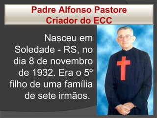 Padre Alfonso Pastore
Criador do ECC
Nasceu em
Soledade - RS, no
dia 8 de novembro
de 1932. Era o 5º
filho de uma família
de sete irmãos.
 