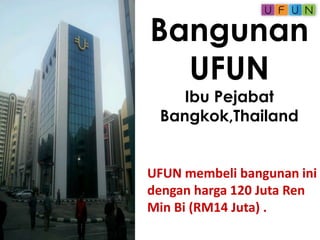 Bangunan
UFUN
Ibu Pejabat
Bangkok,Thailand
UFUN membeli bangunan ini
dengan harga 120 Juta Ren
Min Bi (RM14 Juta) .
 