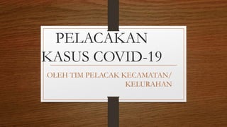 PELACAKAN
KASUS COVID-19
OLEH TIM PELACAK KECAMATAN/
KELURAHAN
 
