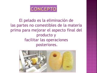 El pelado es la eliminación de 
las partes no comestibles de la materia 
prima para mejorar el aspecto final del 
producto y 
facilitar las operaciones 
posteriores. 
 