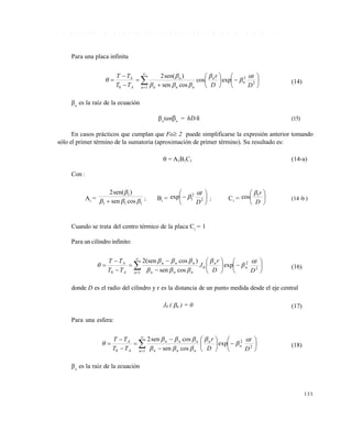 133
5 . 4 R E S I S T E N C I A S C O N V E C T I V A Y C O N D U C T I V A S F I N I T A S ( 0 . 1 < B I < 1 0 0 )
Para una placa infinita




















1
2
2
0
expcos
cossen
)sen(2
n
n
n
nnn
n
A
A
D
t
D
r
TT
TT 




 (14)
n
es la raíz de la ecuación
n
tann
= hD/k (15)
En casos prácticos que cumplan que Fo 2 puede simplificarse la expresión anterior tomando
sólo el primer término de la sumatoria (aproximación de primer término). Su resultado es:
 = A1B1C1 (14-a)
Con :
A1
=
111
1
cossen
)sen(2


 ; B1
= 





 2
2
1exp
D
t
 ; C1
= 





D
r1
cos

(14 -b )
Cuando se trata del centro térmico de la placa C1
= 1
Para un cilindro infinito:





















1
2
2
0
0
exp
cossen
)cos(sen2
n
n
n
nnn
nnn
A
A
D
t
D
r
J
TT
TT 




 (16)
donde D es el radio del cilindro y r es la distancia de un punto medida desde el eje central
J0 ( n ) = 0 (17)
Para una esfera:





















1
2
2
0
exp
cossen
cossen2
n
n
n
nnn
nnn
A
A
D
t
D
r
TT
TT 




 (18)
n
es la raíz de la ecuación
Este documento se cre€ con la versi€n gratuita de EVALUACI•N de eXpert PDF. Esta marca de agua se eliminar‚ al
comprar la licencia de la versi€n completa de eXpert PDF. Visite www.avanquest.es para obtener m‚s informaci€n
 