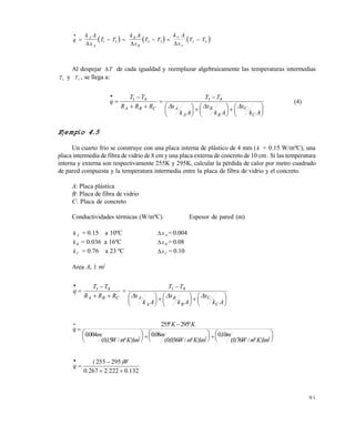 9 1
 q
k A
x
T TA
A

  
 1 2  k A
x
T TB
B 2 3   
k A
x
T T
C
C 3 4
Al despejar T de cada igualdad y reemplazar algebraicamente las temperaturas intermedias
T2
y T3
, se llega a:






















Ak
x
Ak
x
Ak
x
TT
RRR
TT
q
C
C
B
B
A
ACBA 
4141
(4)
Ejemplo 4.5
Un cuarto frío se construye con una placa interna de plástico de 4 mm (k = 0.15 W/mºC), una
placa intermedia de fibra de vidrio de 8 cm y una placa externa de concreto de 10 cm . Si las temperatura
interna y externa son respectivamente 255K y 295K, calcular la pérdida de calor por metro cuadrado
de pared compuesta y la temperatura intermedia entre la placa de fibra de vidrio y el concreto.
A: Placa plástica
B: Placa de fibra de vidrio
C: Placa de concreto
Conductividades térmicas (W/mºC) Espesor de pared (m)
k A = 0.15 a 10ºC xA = 0.004
kB = 0.036 a 16ºC xB = 0.08
kC = 0.76 a 23 ºC xC = 0.10
Area A, 1 m2






















Ak
x
Ak
x
Ak
x
TT
RRR
TT
q
C
C
B
B
A
ACBA 
4141
q
K K
m
W m K m
m
W m K m
m
W m K m





 

 


 

 


 


255 295
0004
015 1
008
0036 1
010
076 12 2 2
º º
.
( . / º )
.
( . / º )
.
( . / º )
132022222670
295255
...
W)(
q




Este documento se cre€ con la versi€n gratuita de EVALUACI•N de eXpert PDF. Esta marca de agua se eliminar‚ al
comprar la licencia de la versi€n completa de eXpert PDF. Visite www.avanquest.es para obtener m‚s informaci€n
 