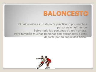 BALONCESTO El baloncesto es un deporte practicado por muchas personas en el mundo Sobre todo las personas de gran altura. Pero también muchas personas son aficionadas a este deporte por su capacidad física. 