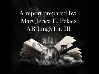 A report prepared by:
Mary Jerica E. Pelaez
AB Ling&Lit. III

 