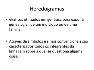HeredogramasGráficos utilizados em genética para expor a genealogia   de um indivíduo ou de uma família. Através de símbolos e sinais convencionais são caracterizados todos os integrantes da linhagem sobre a qual se questiona alguma coisa.