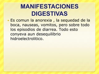 MANIFESTACIONES
           DIGESTIVAS
   Es comun la anorexia , la sequedad de la
    boca, nauseas, vomitos, pero sobre todo
    los episodios de diarrea. Todo esto
    conyeva aun desequilibrio
    hidroelectrolitico.
 