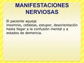 MANIFESTACIONES
       NERVIOSAS
El paciente aqueja
insomnio, cefaleas, estupor, desorientación
hasta llegar a la confusión mental y a
estados de demencia.
 