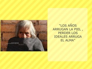 “LOS AÑOS
ARRUGAN LA PIEL ,
   PERDER LOS
 IDEALES ARRUGA
     EL ALMA”
 