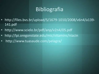 Bibliografia
• http://files.bvs.br/upload/S/1679-1010/2008/v6n4/a139-
141.pdf
• http://www.scielo.br/pdf/anp/v2n4/05.pdf
• http://lpi.oregonstate.edu/mic/vitamins/niacin
• http://www.tuasaude.com/pelagra/
 