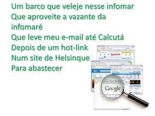 Um barco que veleje nesse infomarQue aproveite a vazante da infomaréQue leve meu e-mail até Calcutá Depois de um hot-link Num site de Helsinque Para abastecer