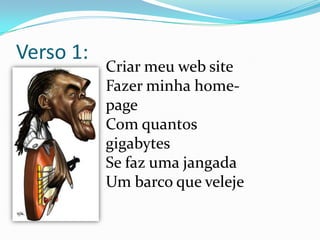 Verso 1: Criar meu web site Fazer minha home-pageCom quantos gigabytes Se faz uma jangada Um barco que veleje 