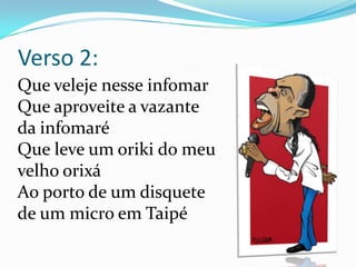 Verso 2:Que veleje nesse infomarQue aproveite a vazante da infomaréQue leve um oriki do meu velho orixá Ao porto de um disquete de um micro em Taipé