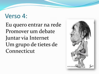 Verso 4:	Eu quero entrar na rede Promover um debate Juntar via Internet Um grupo de tietes deConnecticut