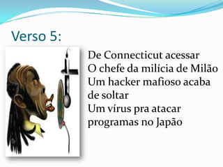 Verso 5:	De Connecticut acessar O chefe da milícia de Milão Um hacker mafioso acaba de soltar Um vírus pra atacar programas no Japão 