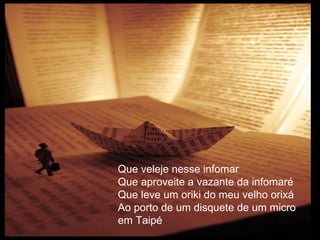 Que veleje nesse infomar  Que aproveite a vazante da infomaré  Que leve um oriki do meu velho orixá  Ao porto de um disquete de um micro  em Taipé  