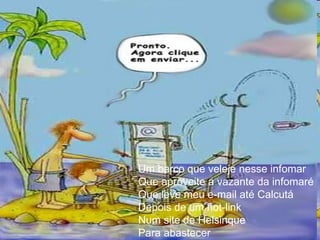 Um barco que veleje nesse infomar  Que aproveite a vazante da infomaré  Que leve meu e-mail até Calcutá  Depois de um hot-link  Num site de Helsinque  Para abastecer  