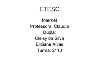ETESC Internet Professora: Claudia Dupla: Cleisy da Silva Eliziane Alves Turma: 2110 