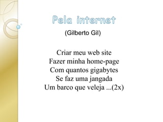 Pela internet (Gilberto Gil) Criar meu web siteFazer minha home-pageCom quantos gigabytesSe faz uma jangadaUm barco que veleja ...(2x) 