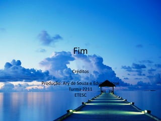 FimCréditosProdução: Ary de Souza e Eduardo JoséTurma 2211ETESC