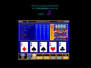 Que lá na praça Onze tem um  videopôquer  para se jogar...   ♫ 