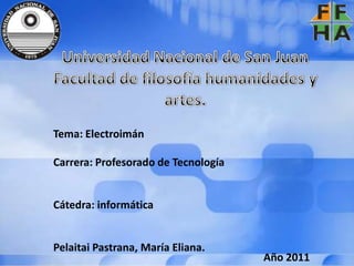 Tema: Electroimán

Carrera: Profesorado de Tecnología


Cátedra: informática


Pelaitai Pastrana, María Eliana.
                                     Año 2011
 