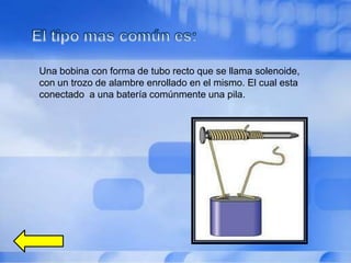 Una bobina con forma de tubo recto que se llama solenoide,
con un trozo de alambre enrollado en el mismo. El cual esta
conectado a una batería comúnmente una pila.
 