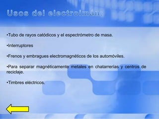 •Tubo de rayos catódicos y el espectrómetro de masa.

•Interruptores

•Frenos y embragues electromagnéticos de los automóviles.

•Para separar magnéticamente metales en chatarrerías y centros de
reciclaje.

•Timbres eléctricos.
 