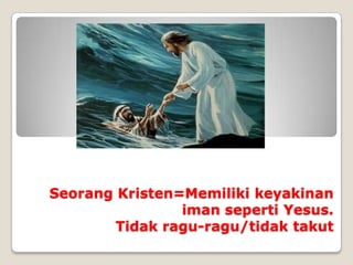 Seorang Kristen=Memiliki keyakinan
                iman seperti Yesus.
        Tidak ragu-ragu/tidak takut
 