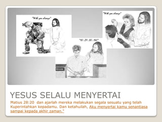 YESUS SELALU MENYERTAI
Matius 28:20 dan ajarlah mereka melakukan segala sesuatu yang telah
Kuperintahkan kepadamu. Dan ketahuilah, Aku menyertai kamu senantiasa
sampai kepada akhir zaman."
 