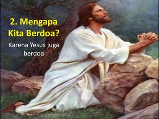2. Mengapa
Kita Berdoa?
Karena Yesus juga
     berdoa
 