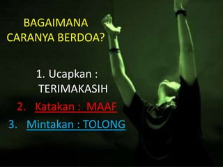 BAGAIMANA
CARANYA BERDOA?

     1. Ucapkan :
      TERIMAKASIH
  2. Katakan : MAAF
3. Mintakan : TOLONG
 