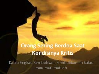 Orang Sering Berdoa Saat
         Kondisinya Kritis
Kalau Engkau Sembuhkan, sembuhkanlah kalau
              mau mati matilah
 
