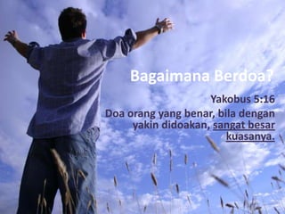 Bagaimana Berdoa?
                    Yakobus 5:16
Doa orang yang benar, bila dengan
     yakin didoakan, sangat besar
                        kuasanya.
 