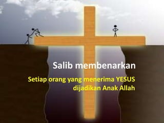 Salib membenarkan
Setiap orang yang menerima YESUS
               dijadikan Anak Allah
 