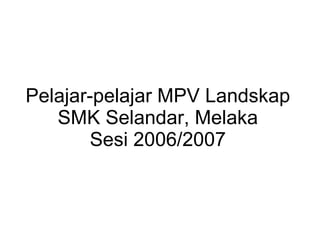 Pelajar-pelajar MPV Landskap SMK Selandar, Melaka Sesi 2006/2007 