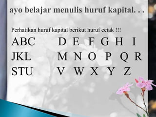Perhatikan huruf kapital berikut huruf cetak !!!
ABC D E F G H I
JKL M N O P Q R
STU V W X Y Z
 