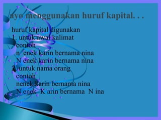 huruf kapital digunakan
1. untuk awal kalimat
contoh
n enek karin bernama nina
N enek karin bernama nina
2. untuk nama orang
contoh
nenek karin bernama nina
N enek K arin bernama N ina
 