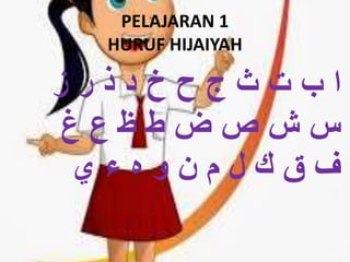 PELAJARAN 1
HURUF HIJAIYAH
‫ز‬ ‫ر‬ ‫ذ‬ ‫د‬ ‫خ‬ ‫ح‬ ‫ج‬ ‫ث‬ ‫ت‬ ‫ب‬ ‫ا‬
‫غ‬ ‫ع‬ ‫ظ‬ ‫ط‬ ‫ض‬ ‫ص‬ ‫ش‬ ‫س‬
‫ي‬ ‫ء‬ ‫ه‬ ‫و‬ ‫ن‬ ‫م‬ ‫ل‬ ‫ك‬ ‫ق‬ ‫ف‬
 