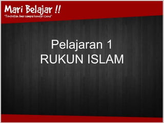 Pelajaran 1
RUKUN ISLAM
 