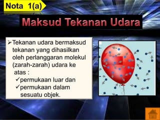 Tekanan udara bermaksud
tekanan yang dihasilkan
oleh perlanggaran molekul
(zarah-zarah) udara ke
atas :
permukaan luar dan
permukaan dalam
sesuatu objek.
 