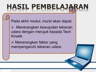 Pada akhir modul, murid akan dapat:
 Menerangkan kewujudan tekanan
udara dengan merujuk kepada Teori
Kinetik
 Menerangkan faktor yang
mempengaruhi tekanan udara
 
