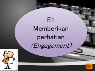 E1
Memberikan
perhatian
(Engagement)
 