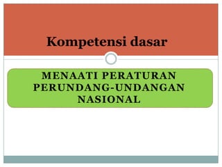 Kompetensi dasar
MENAATI PERATURAN
PERUNDANG-UNDANGAN
NASIONAL

 