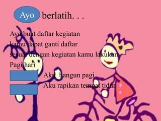 Ayo buat daftar kegiatan
kamu dapat ganti daftar
sesuai dengan kegiatan kamu lakukan
Pagi hari
Aku bangun pagi
Aku rapikan tempat tidur
berlatih. . .Ayo
 