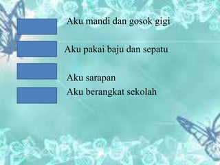 Aku mandi dan gosok gigi
Aku pakai baju dan sepatu
Aku sarapan
Aku berangkat sekolah
 