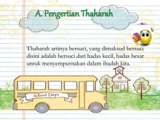 Thaharah artinya bersuci, yang dimaksud bersuci
disini adalah bersuci dari hadas kecil, hadas besar
untuk menyempurnakan dalam ibadah kita.
 